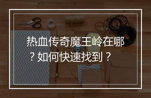 热血传奇魔王岭在哪？如何快速找到？