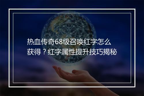 热血传奇68级召唤红字怎么获得？红字属性提升技巧揭秘