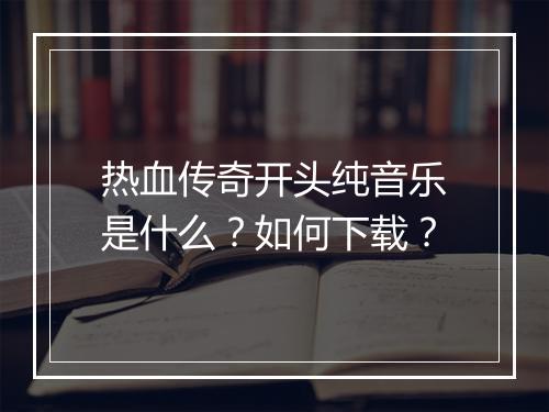热血传奇开头纯音乐是什么？如何下载？