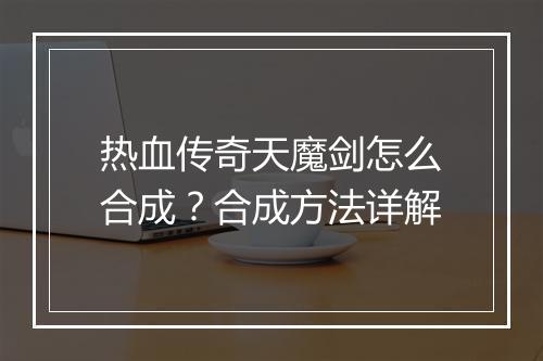 热血传奇天魔剑怎么合成？合成方法详解