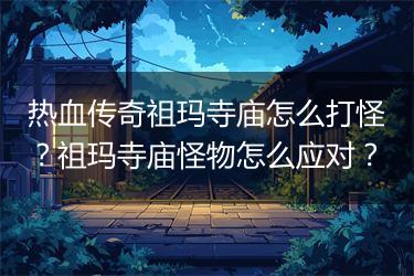 热血传奇祖玛寺庙怎么打怪？祖玛寺庙怪物怎么应对？