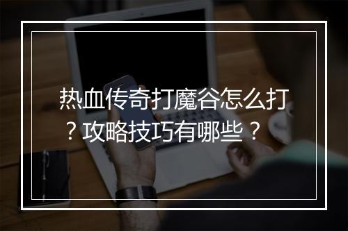 热血传奇打魔谷怎么打？攻略技巧有哪些？