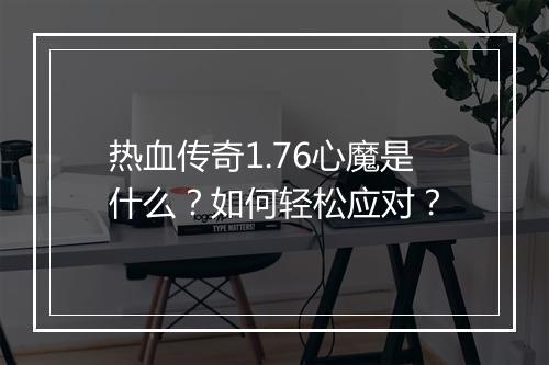 热血传奇1.76心魔是什么？如何轻松应对？