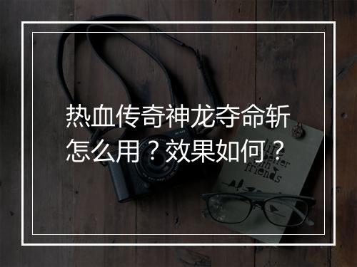 热血传奇神龙夺命斩怎么用？效果如何？