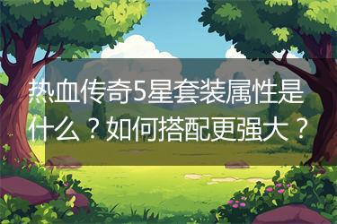 热血传奇5星套装属性是什么？如何搭配更强大？