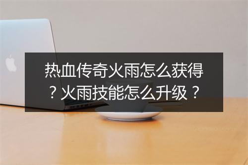 热血传奇火雨怎么获得？火雨技能怎么升级？