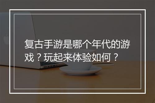 复古手游是哪个年代的游戏？玩起来体验如何？