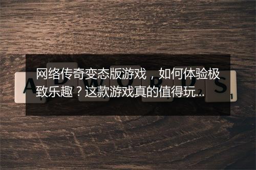 网络传奇变态版游戏，如何体验极致乐趣？这款游戏真的值得玩吗？