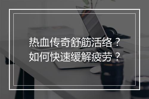 热血传奇舒筋活络？如何快速缓解疲劳？