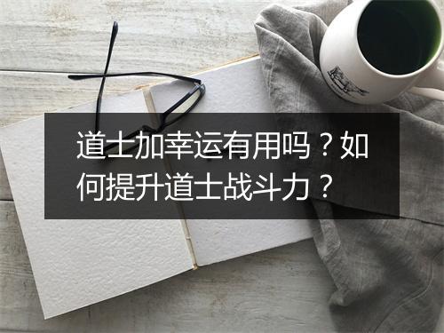 道士加幸运有用吗？如何提升道士战斗力？