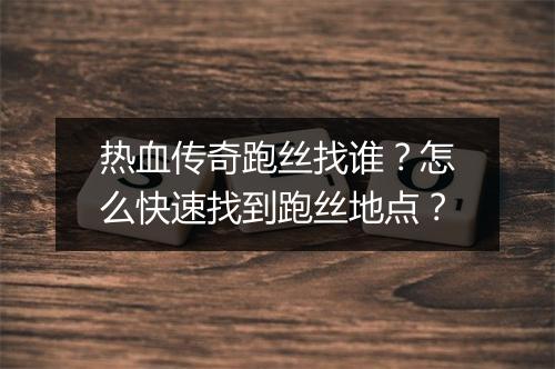 热血传奇跑丝找谁？怎么快速找到跑丝地点？