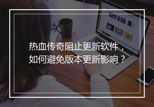 热血传奇阻止更新软件，如何避免版本更新影响？