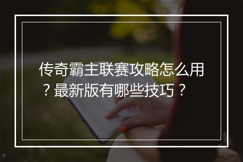 传奇霸主联赛攻略怎么用？最新版有哪些技巧？