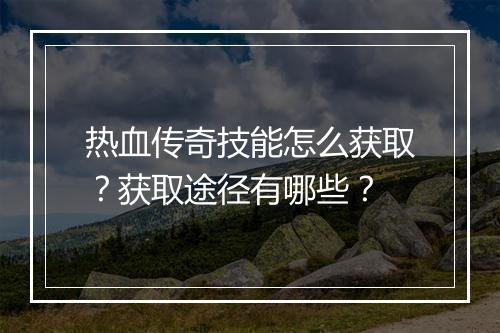 热血传奇技能怎么获取？获取途径有哪些？