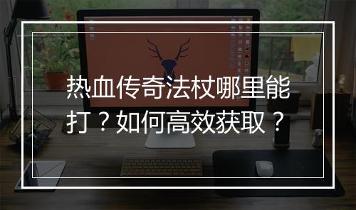 热血传奇法杖哪里能打？如何高效获取？