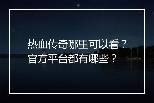 热血传奇哪里可以看？官方平台都有哪些？