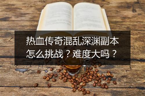 热血传奇混乱深渊副本怎么挑战?难度大吗?