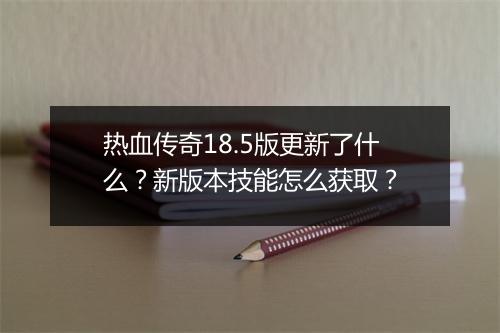热血传奇18.5版更新了什么？新版本技能怎么获取？