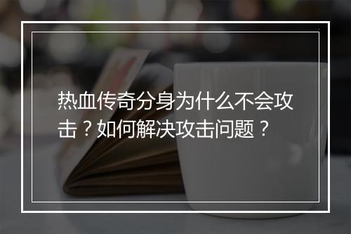 热血传奇分身为什么不会攻击？如何解决攻击问题？