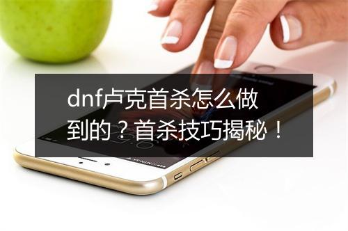 dnf卢克首杀怎么做到的？首杀技巧揭秘！