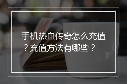 手机热血传奇怎么充值？充值方法有哪些？