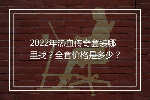 2022年热血传奇套装哪里找？全套价格是多少？
