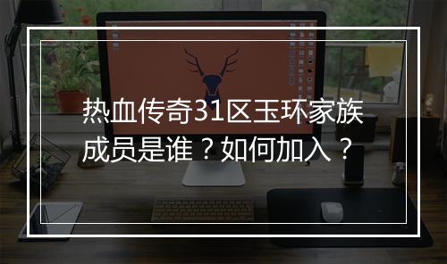 热血传奇31区玉环家族成员是谁？如何加入？