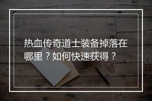 热血传奇道士装备掉落在哪里？如何快速获得？