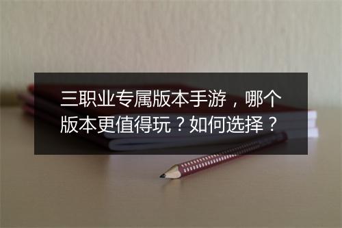 三职业专属版本手游，哪个版本更值得玩？如何选择？