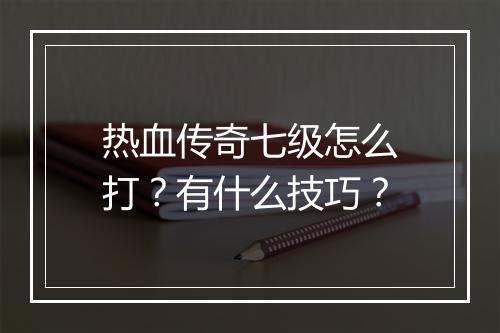 热血传奇七级怎么打？有什么技巧？