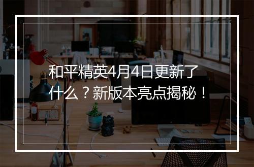 和平精英4月4日更新了什么？新版本亮点揭秘！