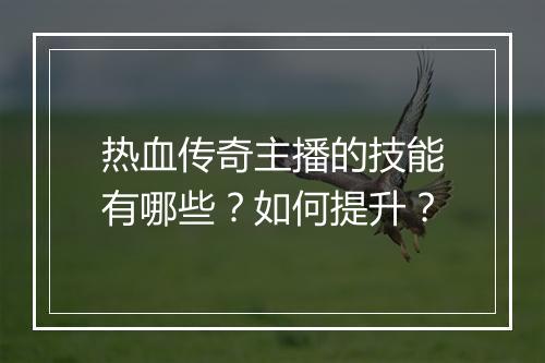 热血传奇主播的技能有哪些？如何提升？