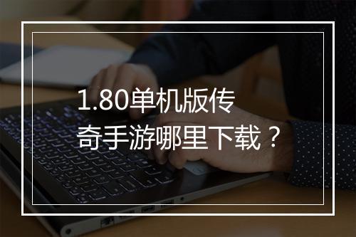 1.80单机版传奇手游哪里下载？