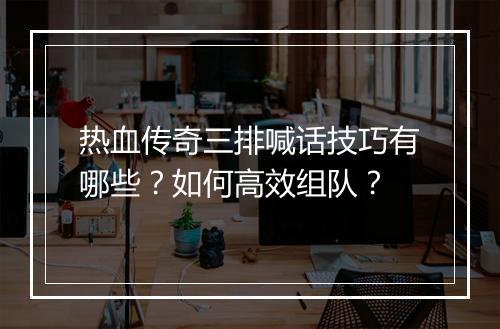 热血传奇三排喊话技巧有哪些？如何高效组队？