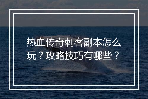 热血传奇刺客副本怎么玩？攻略技巧有哪些？