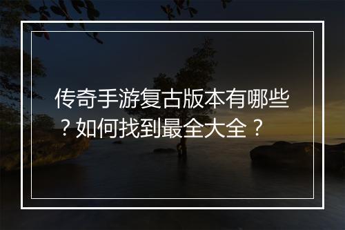 传奇手游复古版本有哪些？如何找到最全大全？
