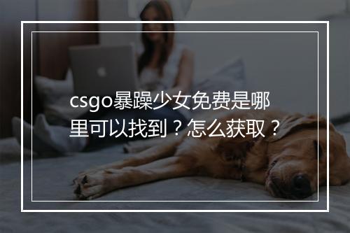 csgo暴躁少女免费是哪里可以找到？怎么获取？
