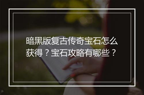 暗黑版复古传奇宝石怎么获得？宝石攻略有哪些？