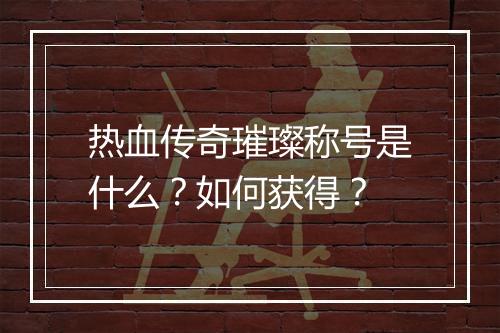 热血传奇璀璨称号是什么？如何获得？