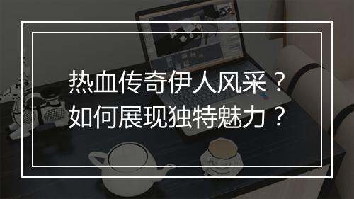 热血传奇伊人风采？如何展现独特魅力？