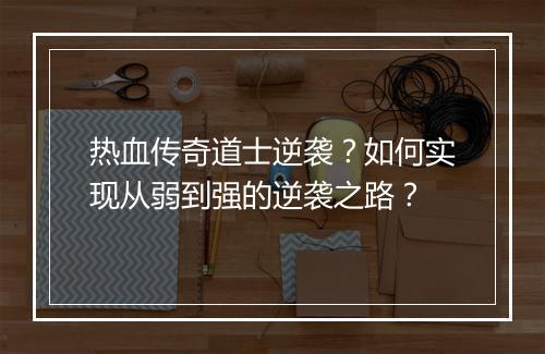 热血传奇道士逆袭？如何实现从弱到强的逆袭之路？