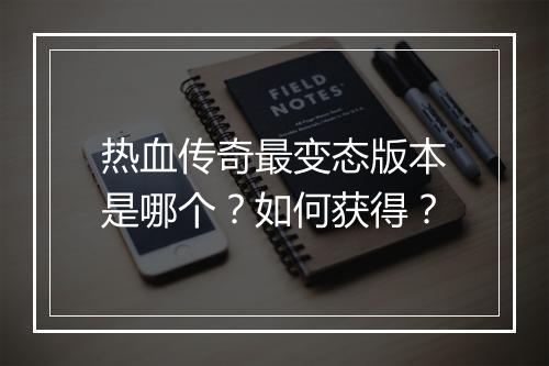 热血传奇最变态版本是哪个？如何获得？