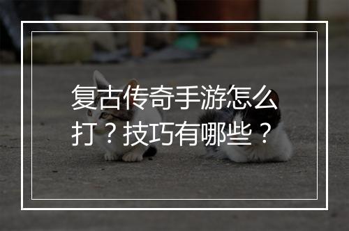 复古传奇手游怎么打？技巧有哪些？