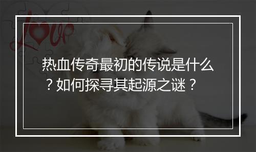 热血传奇最初的传说是什么？如何探寻其起源之谜？