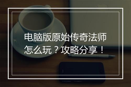 电脑版原始传奇法师怎么玩？攻略分享！
