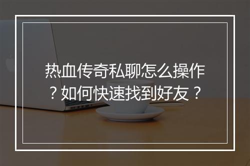 热血传奇私聊怎么操作？如何快速找到好友？