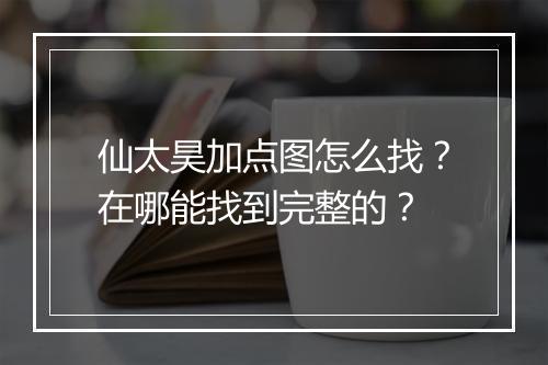 仙太昊加点图怎么找？在哪能找到完整的？