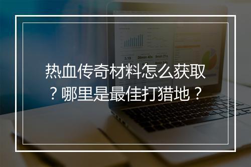 热血传奇材料怎么获取？哪里是最佳打猎地？