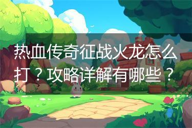 热血传奇征战火龙怎么打？攻略详解有哪些？
