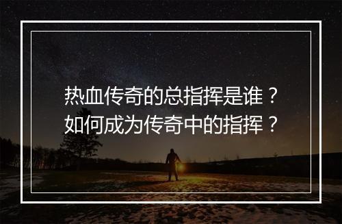 热血传奇的总指挥是谁？如何成为传奇中的指挥？